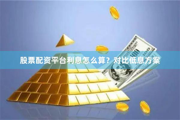 股票配资平台利息怎么算?对比低息方案