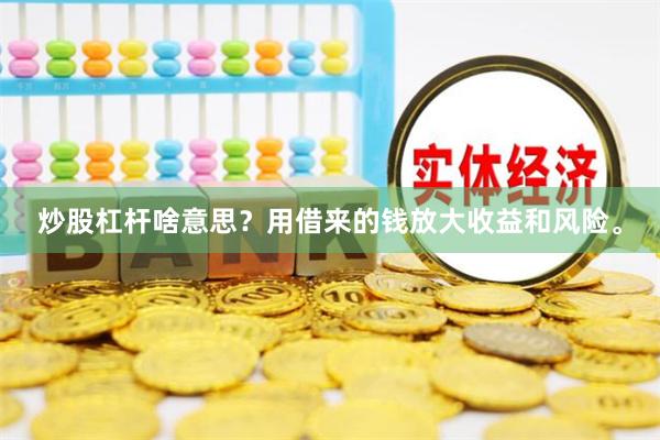 炒股杠杆啥意思？用借来的钱放大收益和风险。