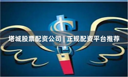 塔城股票配资公司 | 正规配资平台推荐