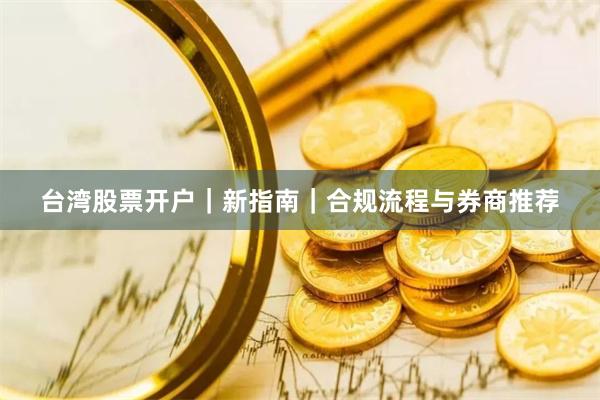 台湾股票开户｜新指南｜合规流程与券商推荐