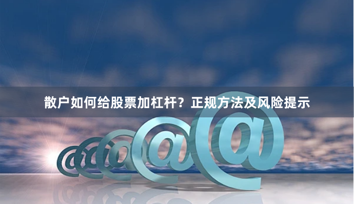 散户如何给股票加杠杆？正规方法及风险提示
