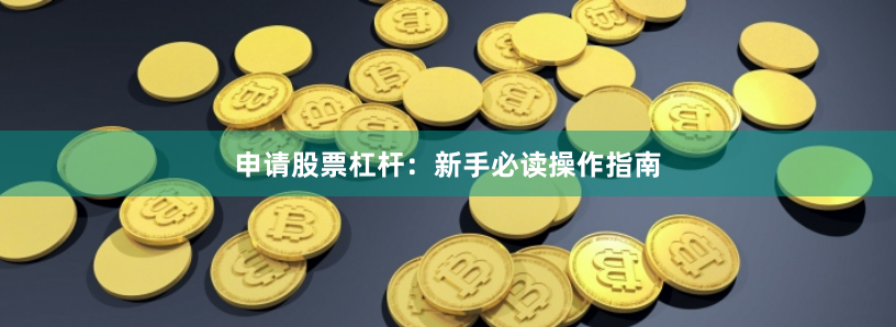 申请股票杠杆：新手必读操作指南