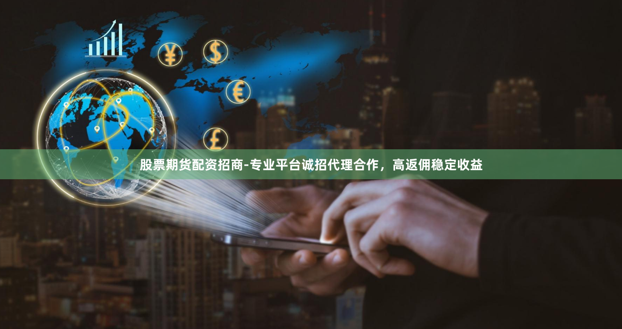 股票期货配资招商-专业平台诚招代理合作,高返佣稳定收益