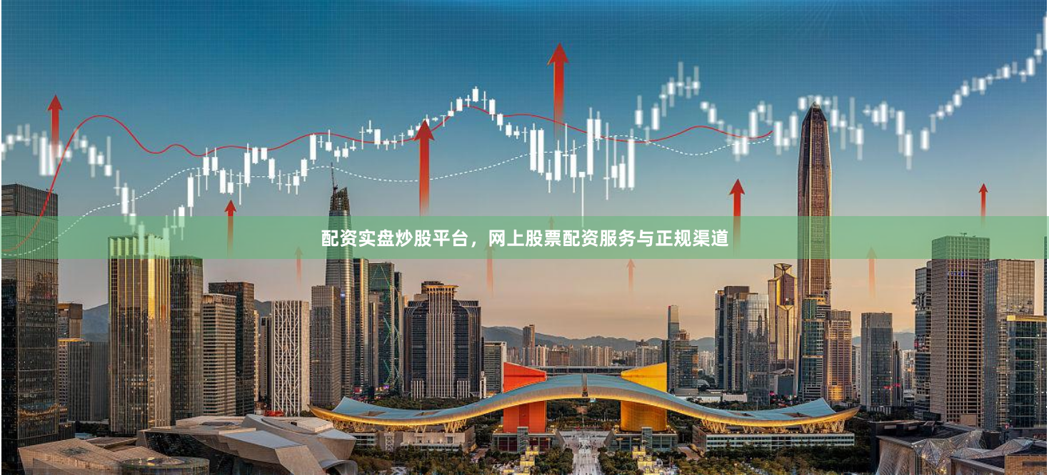 配资实盘炒股平台，网上股票配资服务与正规渠道