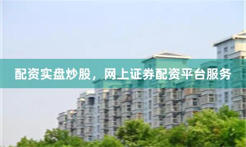 配资实盘炒股，网上证券配资平台服务