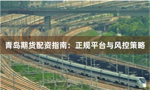 青岛期货配资指南：正规平台与风控策略