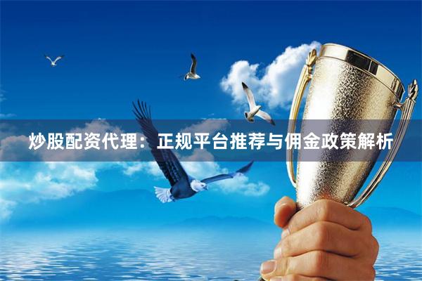 炒股配资代理：正规平台推荐与佣金政策解析
