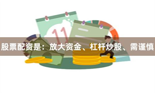 股票配资是：放大资金、杠杆炒股、需谨慎