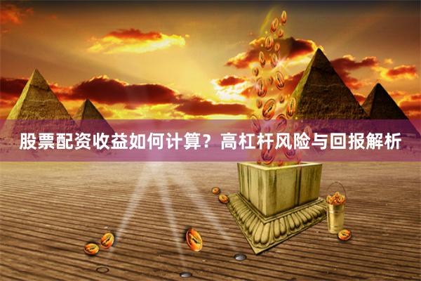 股票配资收益如何计算？高杠杆风险与回报解析