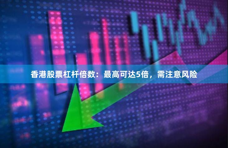 香港股票杠杆倍数:最高可达5倍,需注意风险
