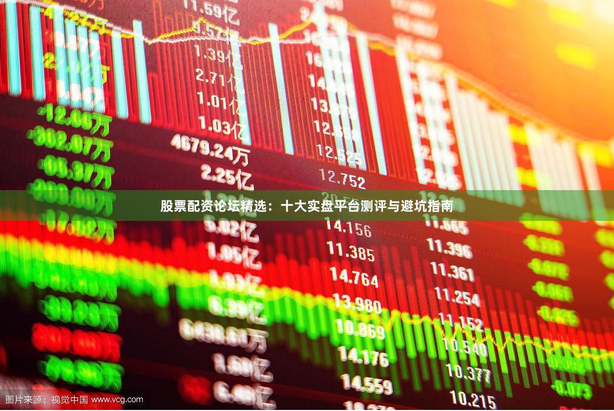 股票配资论坛精选：十大实盘平台测评与避坑指南
