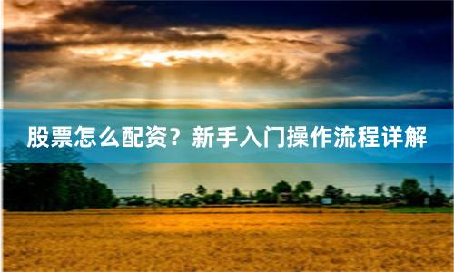 股票怎么配资？新手入门操作流程详解