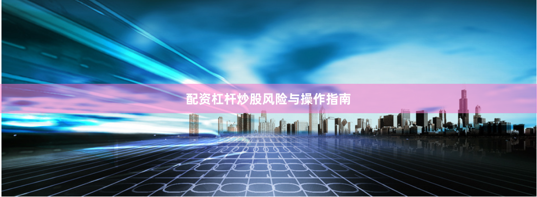 配资杠杆炒股风险与操作指南