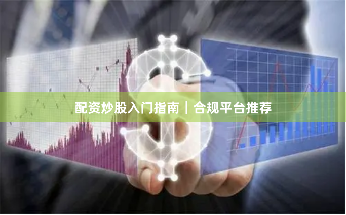 配资炒股入门指南｜合规平台推荐