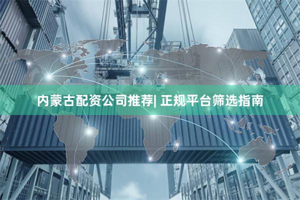 内蒙古配资公司推荐| 正规平台筛选指南